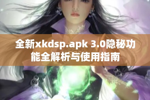 全新xkdsp.apk 3.0隐秘功能全解析与使用指南