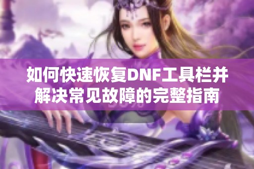 如何快速恢复DNF工具栏并解决常见故障的完整指南