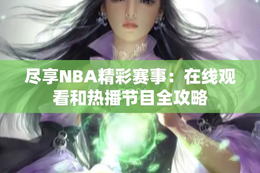 尽享NBA精彩赛事：在线观看和热播节目全攻略