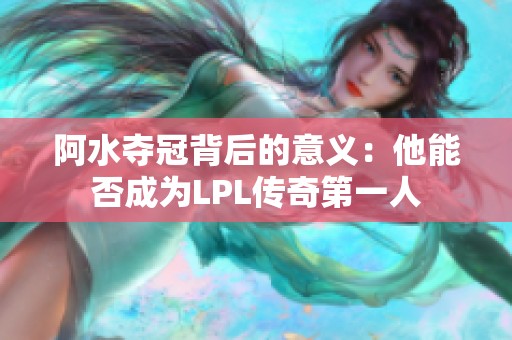 阿水夺冠背后的意义：他能否成为LPL传奇第一人