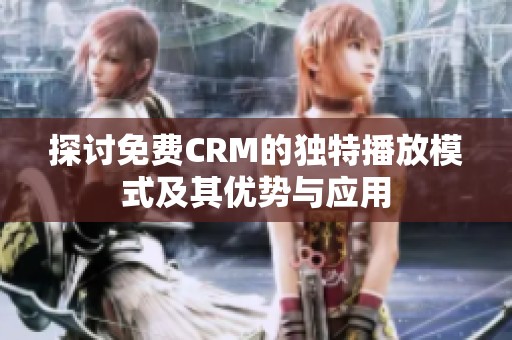 探讨免费CRM的独特播放模式及其优势与应用