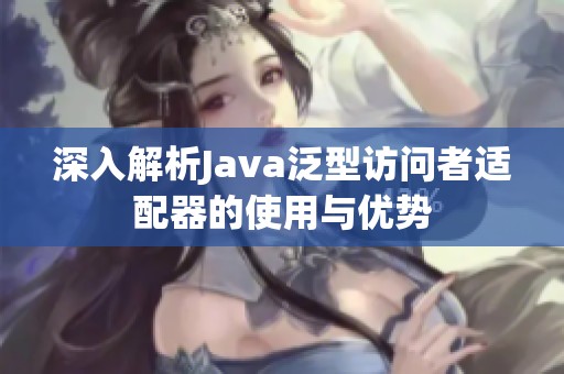 深入解析Java泛型访问者适配器的使用与优势