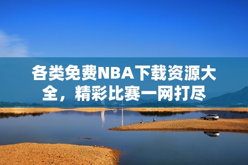 各类免费NBA下载资源大全，精彩比赛一网打尽