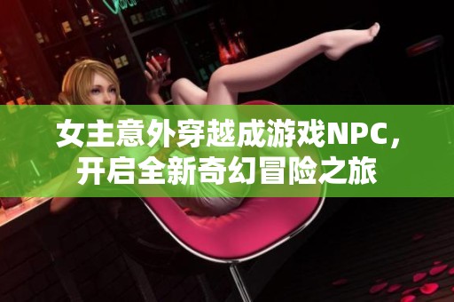 女主意外穿越成游戏NPC，开启全新奇幻冒险之旅