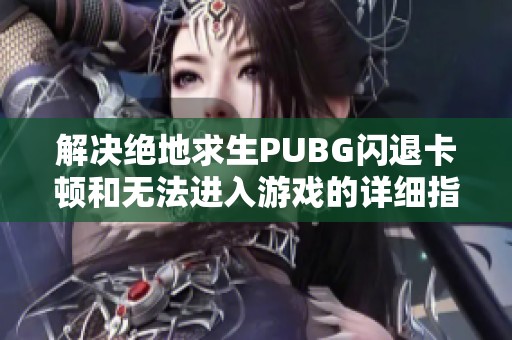 解决绝地求生PUBG闪退卡顿和无法进入游戏的详细指南