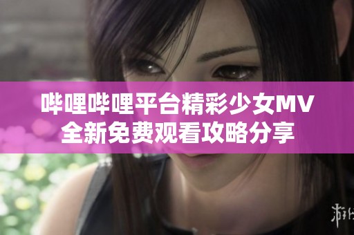 哔哩哔哩平台精彩少女MV全新免费观看攻略分享