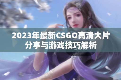 2023年最新CSGO高清大片分享与游戏技巧解析