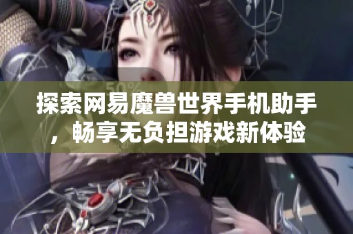 探索网易魔兽世界手机助手，畅享无负担游戏新体验