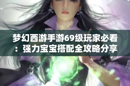 梦幻西游手游69级玩家必看：强力宝宝搭配全攻略分享