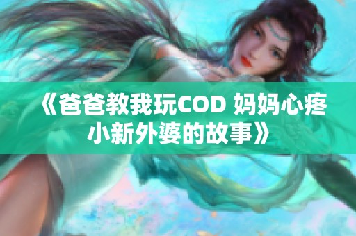 《爸爸教我玩COD 妈妈心疼小新外婆的故事》