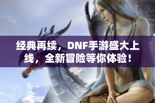 经典再续，DNF手游盛大上线，全新冒险等你体验！