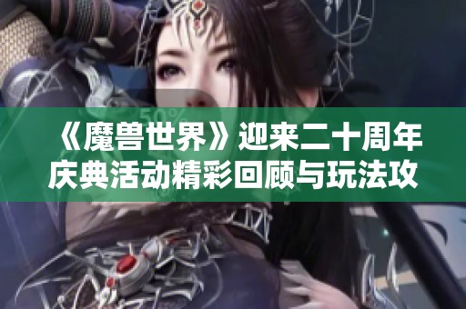 《魔兽世界》迎来二十周年庆典活动精彩回顾与玩法攻略