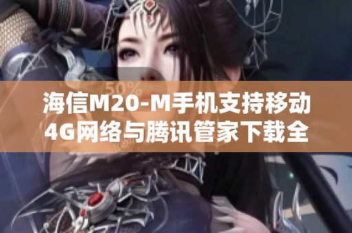 海信M20-M手机支持移动4G网络与腾讯管家下载全攻略