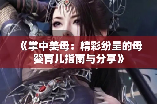 《掌中美母：精彩纷呈的母婴育儿指南与分享》