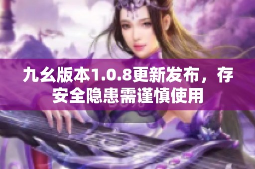 九幺版本1.0.8更新发布，存安全隐患需谨慎使用