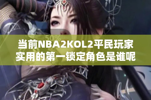 当前NBA2KOL2平民玩家实用的第一锁定角色是谁呢