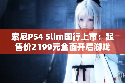 索尼PS4 Slim国行上市：起售价2199元全面开启游戏新体验