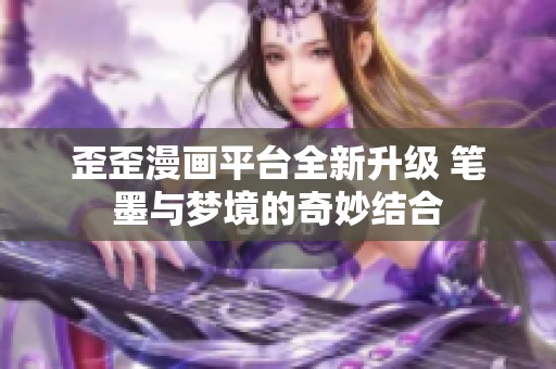 歪歪漫画平台全新升级 笔墨与梦境的奇妙结合