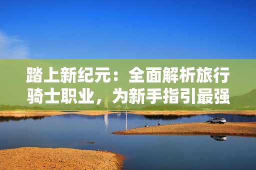 踏上新纪元：全面解析旅行骑士职业，为新手指引最强征途！