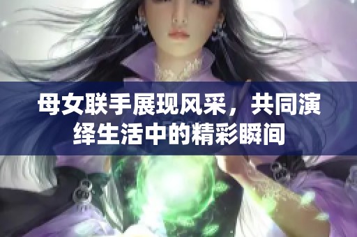 母女联手展现风采，共同演绎生活中的精彩瞬间