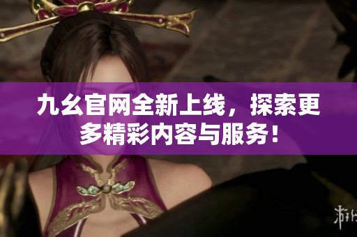 九幺官网全新上线，探索更多精彩内容与服务！