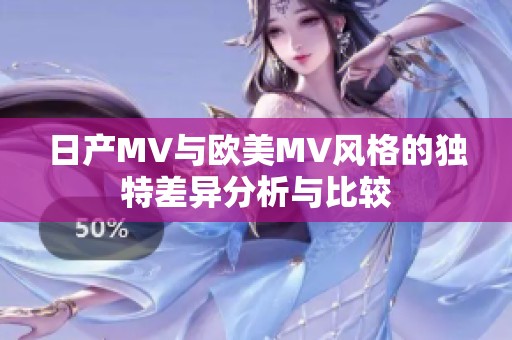 日产MV与欧美MV风格的独特差异分析与比较