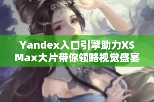 Yandex入口引擎助力XSMax大片带你领略视觉盛宴