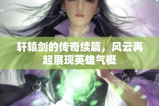 轩辕剑的传奇续篇，风云再起展现英雄气概