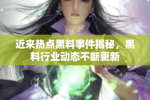 近来热点黑料事件揭秘，黑料行业动态不断更新