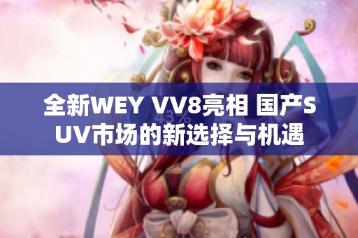 全新WEY VV8亮相 国产SUV市场的新选择与机遇