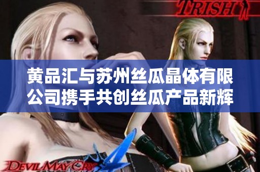 黄品汇与苏州丝瓜晶体有限公司携手共创丝瓜产品新辉煌