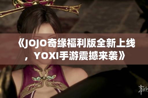 《JOJO奇缘福利版全新上线，YOXI手游震撼来袭》