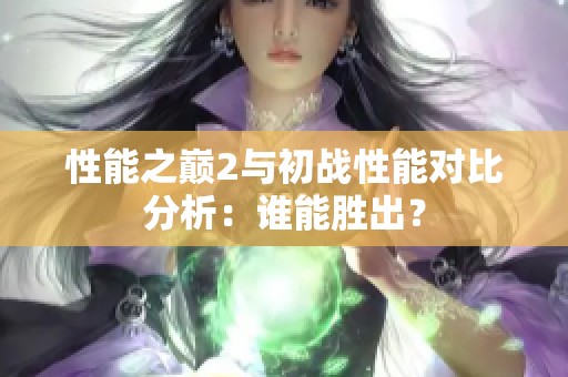 性能之巅2与初战性能对比分析：谁能胜出？