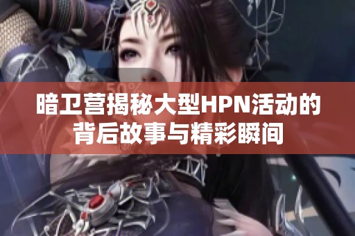 暗卫营揭秘大型HPN活动的背后故事与精彩瞬间