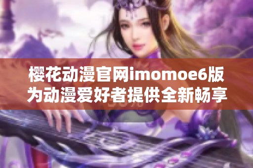 樱花动漫官网imomoe6版为动漫爱好者提供全新畅享体验