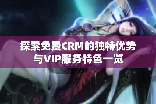 探索免费CRM的独特优势与VIP服务特色一览