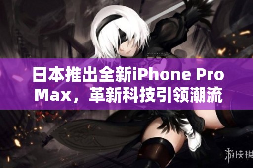 日本推出全新iPhone Pro Max，革新科技引领潮流