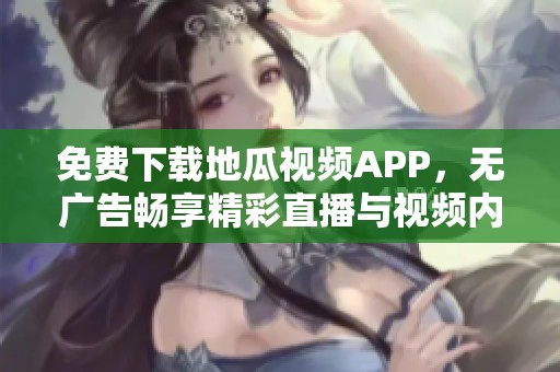 免费下载地瓜视频APP，无广告畅享精彩直播与视频内容