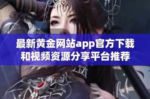 最新黄金网站app官方下载和视频资源分享平台推荐