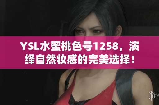 YSL水蜜桃色号1258，演绎自然妆感的完美选择！