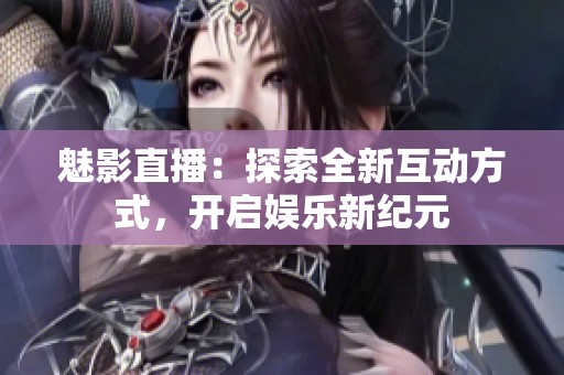 魅影直播：探索全新互动方式，开启娱乐新纪元