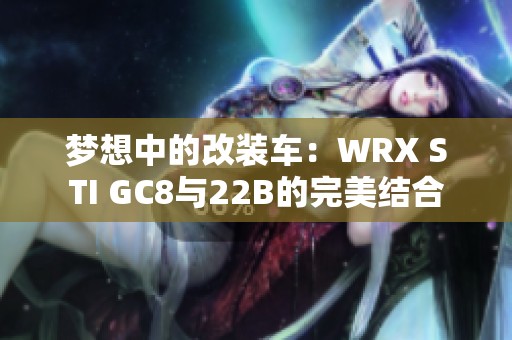 梦想中的改装车：WRX STI GC8与22B的完美结合