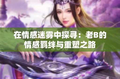 在情感迷雾中探寻：老B的情感羁绊与重塑之路