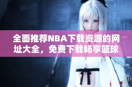 全面推荐NBA下载资源的网址大全，免费下载畅享篮球精彩