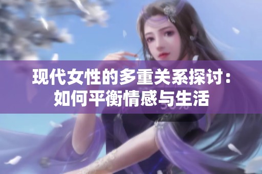 现代女性的多重关系探讨：如何平衡情感与生活