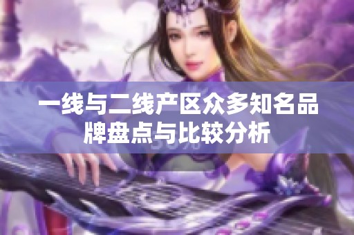 一线与二线产区众多知名品牌盘点与比较分析