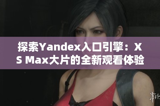 探索Yandex入口引擎：XS Max大片的全新观看体验