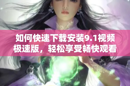 如何快速下载安装9.1视频极速版，轻松享受畅快观看体验