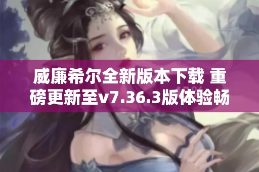 威廉希尔全新版本下载 重磅更新至v7.36.3版体验畅快游戏生活