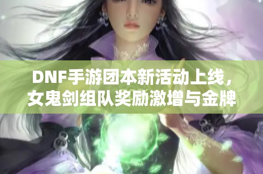 DNF手游团本新活动上线，女鬼剑组队奖励激增与金牌概率提升解析